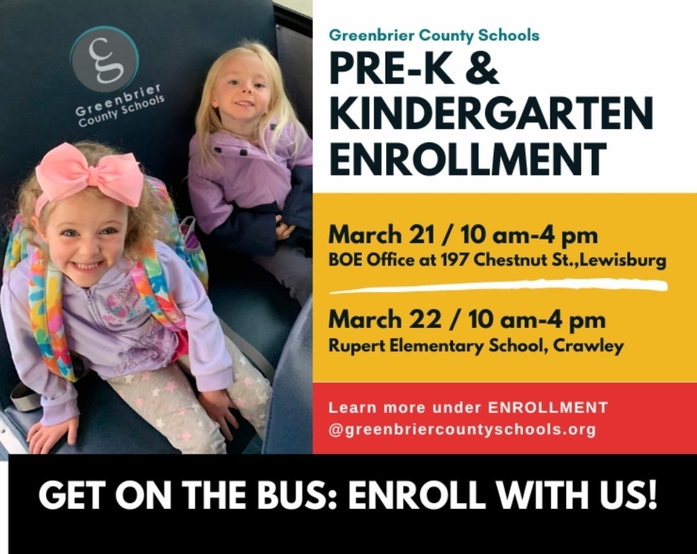 Greenbrier County Schools (GCS) will host preschool and kindergarten registration on two dates and locations for children who will be four years old before July 1, 2023, for preschool and five years old before July 1, 2023, for kindergarten. Students currently enrolled in a GCS Pre-K program will be automatically enrolled in kindergarten in their home school district; therefore, parents of GCS Pre-K students will not need to attend a registration session.  Preschool and Kindergarten registration will take place at the following locations:  March 21 from 10 a.m. to 4 p.m. at the old Greenbrier County Board Office, 197 Chestnut St.; Lewisburg March 22 from 10 a.m. – 4 p.m. at Rupert Elementary School; Crawley