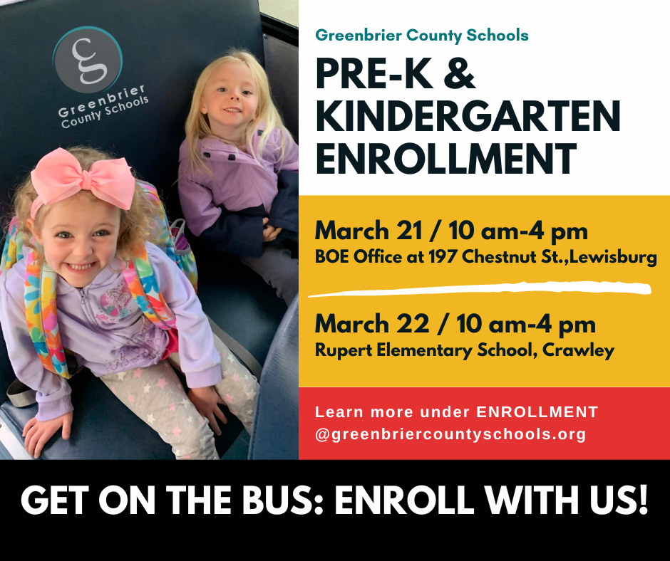 Greenbrier County Schools (GCS) will host preschool and kindergarten registration on two dates and locations for children who will be four years old before July 1, 2023, for preschool and five years old before July 1, 2023, for kindergarten. Students currently enrolled in a GCS Pre-K program will be automatically enrolled in kindergarten in their home school district; therefore, parents of GCS Pre-K students will not need to attend a registration session. Preschool and Kindergarten registration will take place at the following locations: March 21 from 10 a.m. to 4 p.m. at the old Greenbrier County Board Office, 197 Chestnut St.; Lewisburg March 22 from 10 a.m. – 4 p.m. at Rupert Elementary School; Crawley